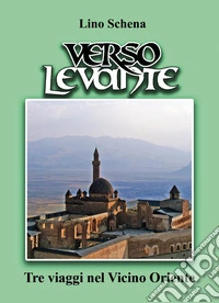 Verso Levante. Tre viaggi nel Vicino Oriente libro