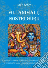 Gli animali, nostri guru. Miti, archetipi, simboli, effetti fisici, energetici e psicologici, in più di trenta asana delol yoga ispirati agli animali libro