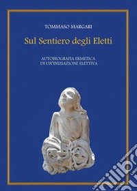 Sul sentiero degli eletti. Autobiografia ermetica di un'iniziazione elettiva libro