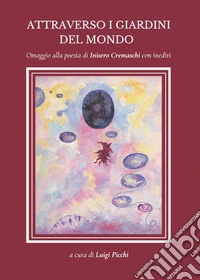 Attraverso i giardini del mondo. Omaggio alla poesia di Inisero Cremaschi con inediti libro