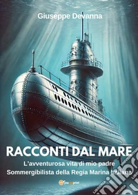 Racconti dal mare. L'avventurosa vita di mio padre sommergibilista della regia marina italiana libro