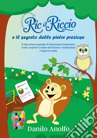 Ric il riccio e il segreto delle pietre preziose. Il mio primo manuale di educazione finanziaria. Come scoprire il valore del denaro e trasformare i sogni in realtà libro