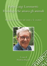 Padre Luigi Lorenzetti: il teologo che amava gli animali. Raccolta di pensieri sul creato e le creature libro