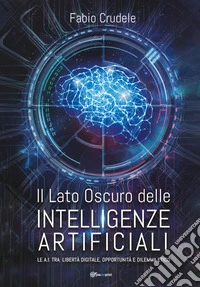 Il lato oscuro delle Intelligenze Artificiali. Le A.I. tra libertà digitale, opportunità e dilemma etico libro