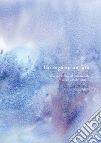 Ho sognato un faro. Viaggio visivo ed emozionale di un amore onirico libro