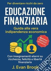 Educazione finanziaria. Guida alla vera indipendenza economica per diventare ricchi da zero. Con insegnamenti eterni su ricchezza, felicità e libertà finanziaria libro