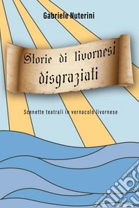 Storie di livornesi disgraziati. Scenette teatrali in vernacolo livornese libro