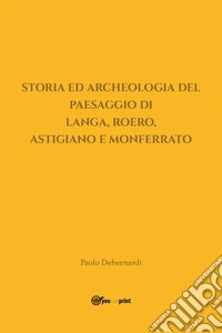 Storia ed archeologia del paesaggio di Langa, Roero, Astigiano e Monferrato libro
