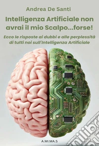Intelligenza Artificiale non avrai il mio scalpo... forse! Ecco le risposte ai dubbi e alle perplessità di tutti noi sull'Intelligenza Artificiale libro