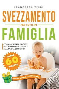 Svezzamento per tutti in famiglia. Consigli segreti e ricette per un passaggio sereno alla tavola dei grandi libro