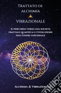Trattato di alchimia vibrazionale. Il percorso verso una società frattale quantica e l'evoluzione dell'essere universale libro