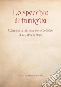 Lo specchio di famiglia. Riflessioni di vita della famiglia Chiara in 170 anni di storia libro