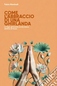 Come l'abbraccio di una ghirlanda. Lo yoga, gli incontri, la mia ricerca dell'arte di vivere libro