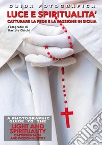 Guida fotografica luce e spiritualità. Catturare la fede e la passione in Sicilia-A photographic guide to the light and spirituality. Capturing faith and passion in Sicily. Ediz. bilingue libro