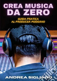 Crea musica da zero. Guida pratica al producer moderno libro