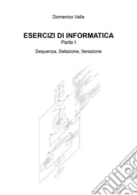 Esercizi di informatica. Vol. 1: Sequenza, selezione, iterazione libro