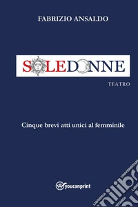 Sole donne. Cinque brevi atti unici al femminile libro