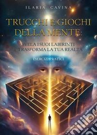 Trucchi e giochi della mente: svela i suoi labirinti e trasforma la tua realtà. Esercizi pratici libro