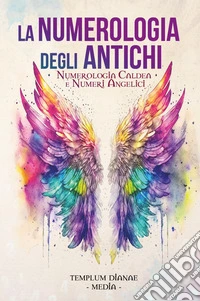 La numerologia degli antichi. Numerologia caldea e numeri angelici libro