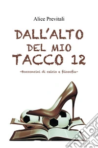 Dall'alto del mio tacco 12. Bocconcini di calcio e filosofia libro