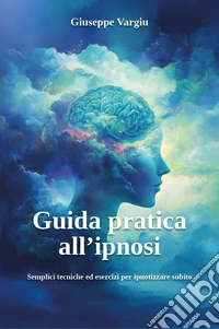 Guida pratica all'ipnosi. Semplici tecniche ed esercizi per ipnotizzare subito libro
