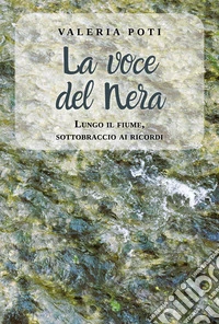 La voce del Nera. Lungo il fiume, sottobraccio ai ricordi libro