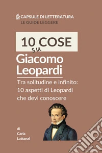 10 cose su Leopardi. Tra solitudine e infinito: 10 aspetti di Leopardi che devi conoscere libro