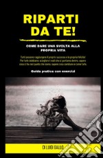 Riparti da te! Come dare una svolta alla propria vita! libro