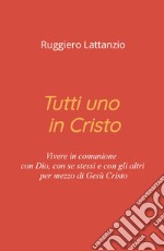 Tutti uno in Cristo. Vivere in comunione con Dio, con sé stessi e con gli altri per mezzo di Gesù Cristo libro