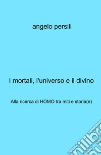 I mortali, l'universo e il divino. Alla ricerca di Homo tra miti e storia(e) libro