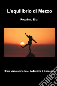 L'equilibrio di mezzo. Il tuoi viaggio interiore: autostima e successo libro