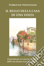 IL bello della casa di una volta. Il metodo per accrescere il valore della tua antica casa di famiglia libro