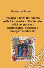 Teologia e unità del sapere nella Commedia di Dante: alle radici del pensiero cosmologico, filosofico e teologico medievale libro