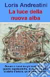 La luce della nuova alba. Pesaro e i suoi borghi inizio '800. Le guerre napoleoniche, le nobili famiglie, le storie d'amore, un mistero intricato libro