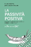 La passività positiva. La passività può essere positiva e aiutare a vivere meglio libro di Crosera Silvio