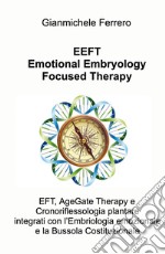 EEFT Emotional Embryology Focused Therapy. EFT, AgeGate Therapy e Cronoriflessologia plantare Integrati con l'Embriologia emozionale e la Bussola Costituzionale libro