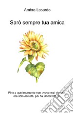 Sarò sempre tua amica. Fino a quel momento non avevo mai vissuto, ero solo esistita, poi ho incontrato te. libro