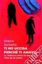 Ti ho uccisa perché ti amavo. Vol. 1: La violenza contro le donne vista da un uomo libro