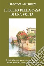 Il bello della casa di una volta. Il metodo per accrescere il valore della tua antica casa di famiglia libro