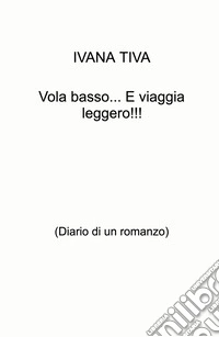 Vola basso... E viaggia leggero!!! (Diario di un romanzo) libro