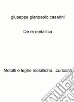 De re metallica. Metalli e leghe metalliche...curiosità libro