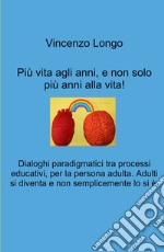 Più vita agli anni, e non solo più anni alla vita!. Dialoghi paradigmatici tra processi educativi, per la persona adulta. Adulti si diventa e non semplicemente lo si e. libro