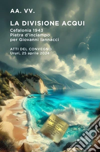 La divisione Acqui, Cefalonia 1943. Pietra d'inciampo per Giovanni Iannacci. Atti del Convegno Ururi, 25 aprile 2024 libro