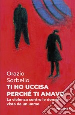 Ti ho uccisa perché ti amavo. Vol. 1: La violenza contro le donne vista da un uomo libro