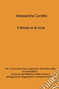 Il tempo e la cura. Per una scuola che si riappropri del tempo della cura educativa contro la sopraffazione della clinica e dell'approccio libro