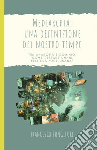 Mediarchia: una definizione del nostro tempo. Tra anarchia e dominio, come restare umani nell'era post-umana? libro