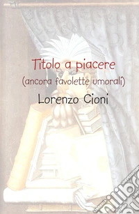 Titolo a piacere. (ancora favolette [u]morali) libro