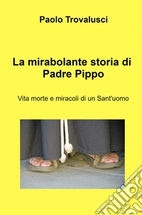 La mirabolante storia di Padre Pippo. Vita morte e miracoli di un Sant'uomo libro