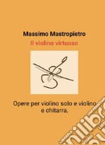 Il violino virtuoso.. Opere per violino solo e violino e chitarra. libro