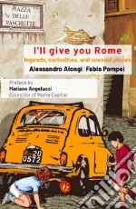 I'll give you Rome. Guide with legends, curiosities and unusual places of the Eternal City libro